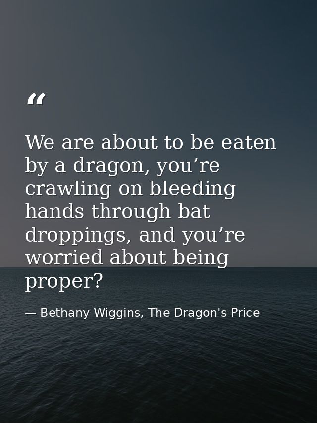 We are about to be eaten by a dragon, you’re crawling on bleeding hands through bat droppings, and you’re worried about  — Bethany Wiggins, The Dragon's Price