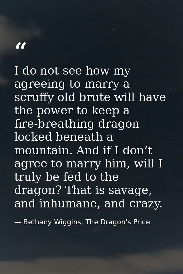 I do not see how my agreeing to marry a scruffy old brute will have the power to keep a fire-breathing dragon locked ben — Bethany Wiggins, The Dragon's Price