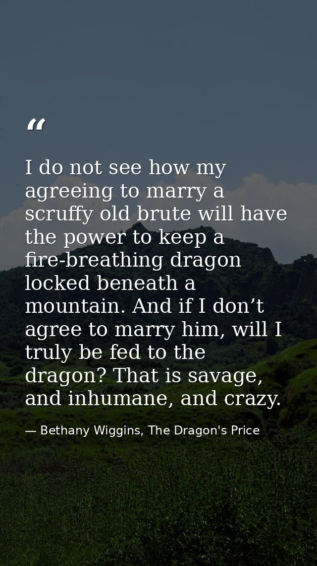 I do not see how my agreeing to marry a scruffy old brute will have the power to keep a fire-breathing dragon locked ben — Bethany Wiggins, The Dragon's Price