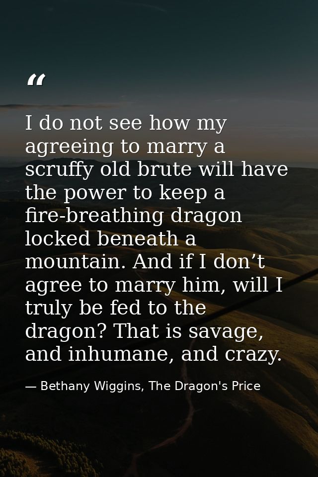 I do not see how my agreeing to marry a scruffy old brute will have the power to keep a fire-breathing dragon locked ben — Bethany Wiggins, The Dragon's Price