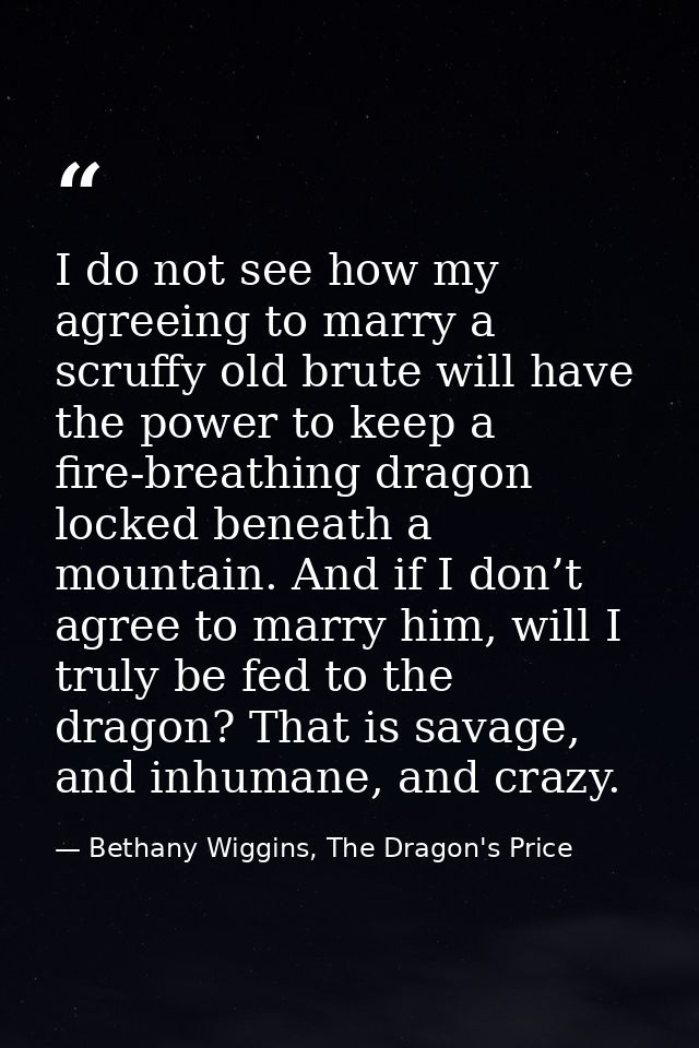 I do not see how my agreeing to marry a scruffy old brute will have the power to keep a fire-breathing dragon locked ben — Bethany Wiggins, The Dragon's Price