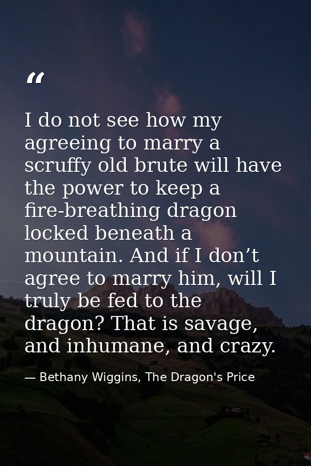 I do not see how my agreeing to marry a scruffy old brute will have the power to keep a fire-breathing dragon locked ben — Bethany Wiggins, The Dragon's Price