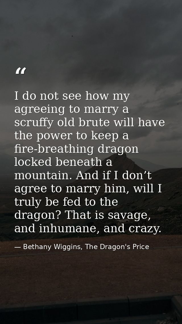 I do not see how my agreeing to marry a scruffy old brute will have the power to keep a fire-breathing dragon locked ben — Bethany Wiggins, The Dragon's Price