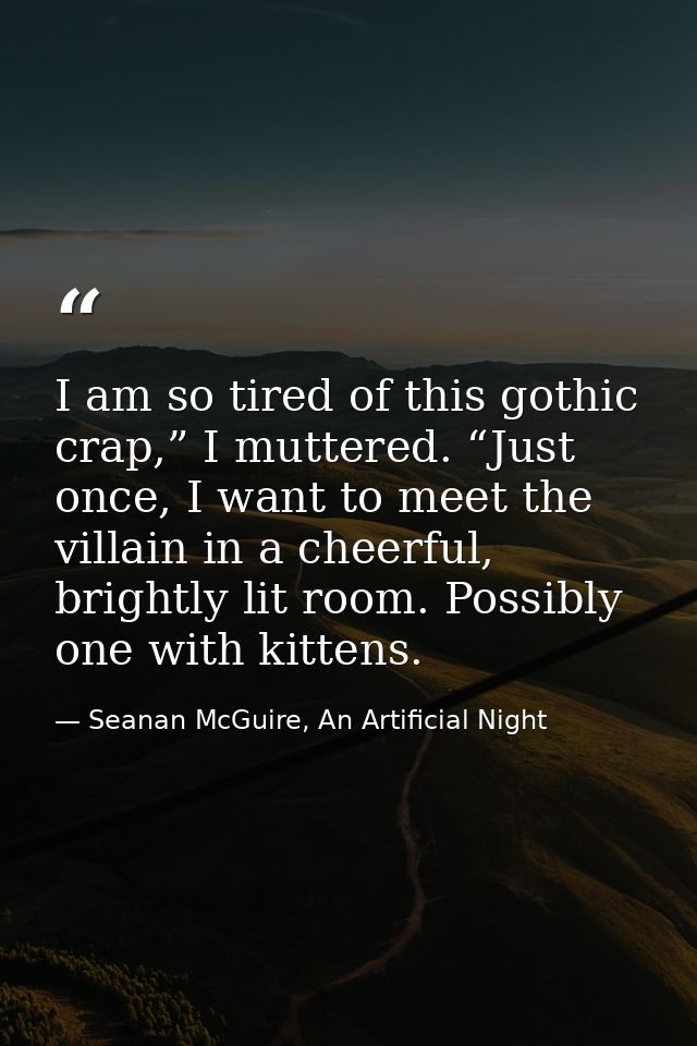 I am so tired of this gothic crap,” I muttered. “Just once, I want to meet the villain in a cheerful, brightly lit room. — Seanan McGuire, An Artificial Night