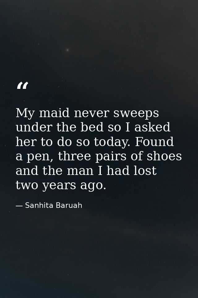 My maid never sweeps under the bed so I asked her to do so today. Found a pen, three pairs of shoes and the man I had lo — Sanhita Baruah