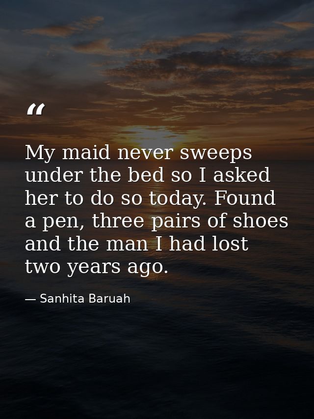 My maid never sweeps under the bed so I asked her to do so today. Found a pen, three pairs of shoes and the man I had lo — Sanhita Baruah