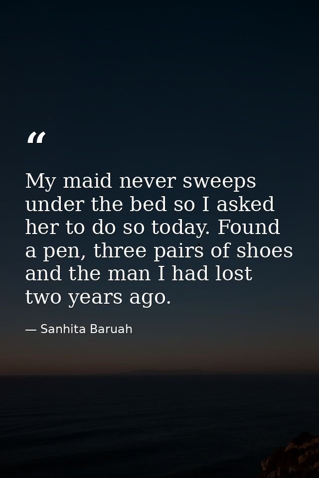My maid never sweeps under the bed so I asked her to do so today. Found a pen, three pairs of shoes and the man I had lo — Sanhita Baruah