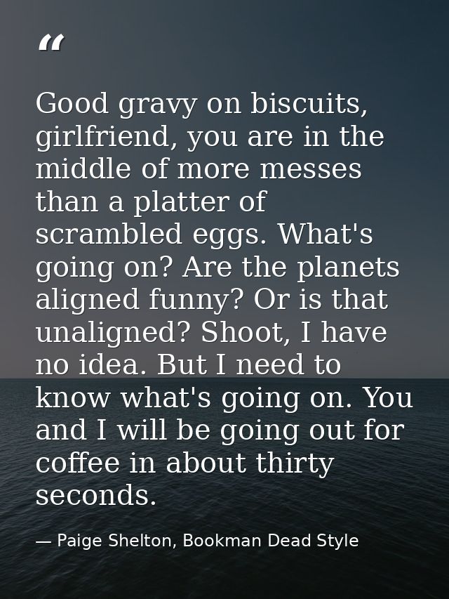 Good gravy on biscuits, girlfriend, you are in the middle of more messes than a platter of scrambled eggs. What's going  — Paige Shelton, Bookman Dead Style