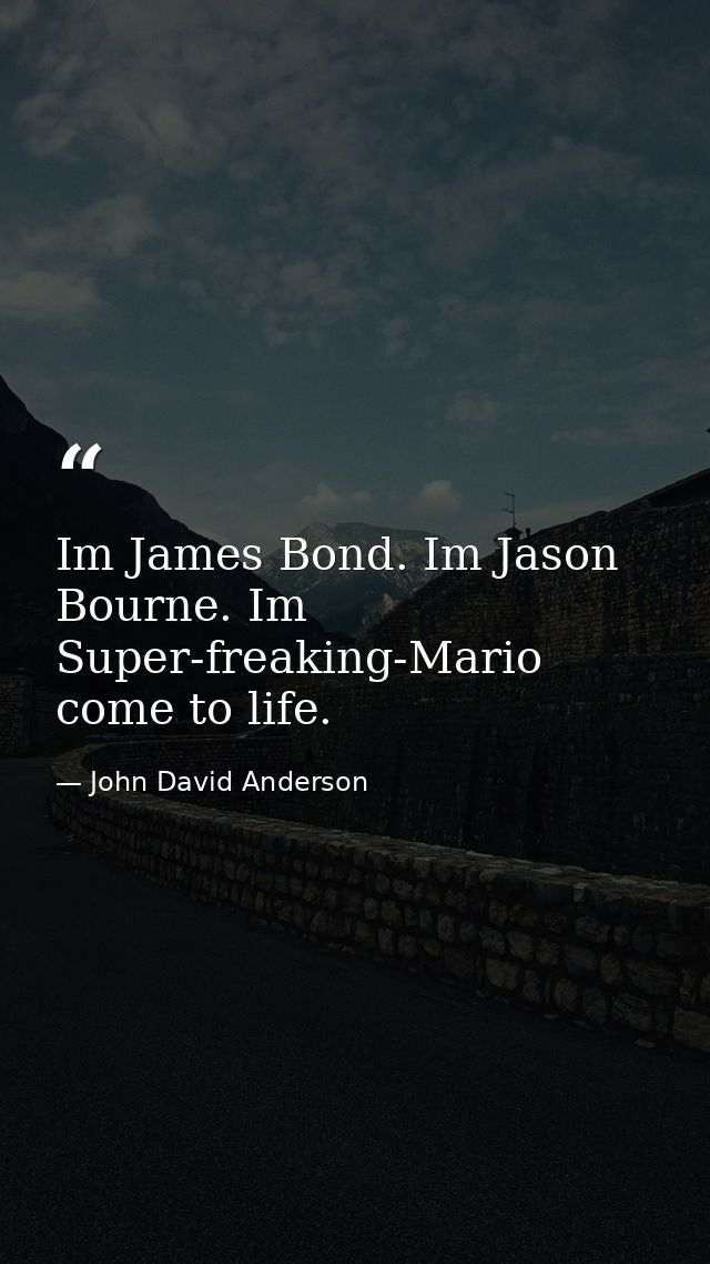 Im James Bond. Im Jason Bourne. Im Super-freaking-Mario come to life. — John David Anderson