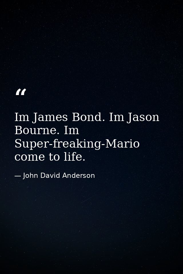 Im James Bond. Im Jason Bourne. Im Super-freaking-Mario come to life. — John David Anderson