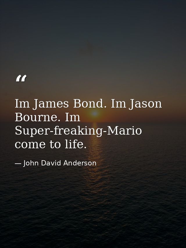 Im James Bond. Im Jason Bourne. Im Super-freaking-Mario come to life. — John David Anderson