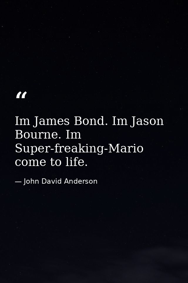Im James Bond. Im Jason Bourne. Im Super-freaking-Mario come to life. — John David Anderson