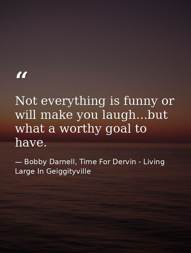 Not everything is funny or will make you laugh...but what a worthy goal to have. — Bobby Darnell, Time For Dervin - Living Large In Geiggityville