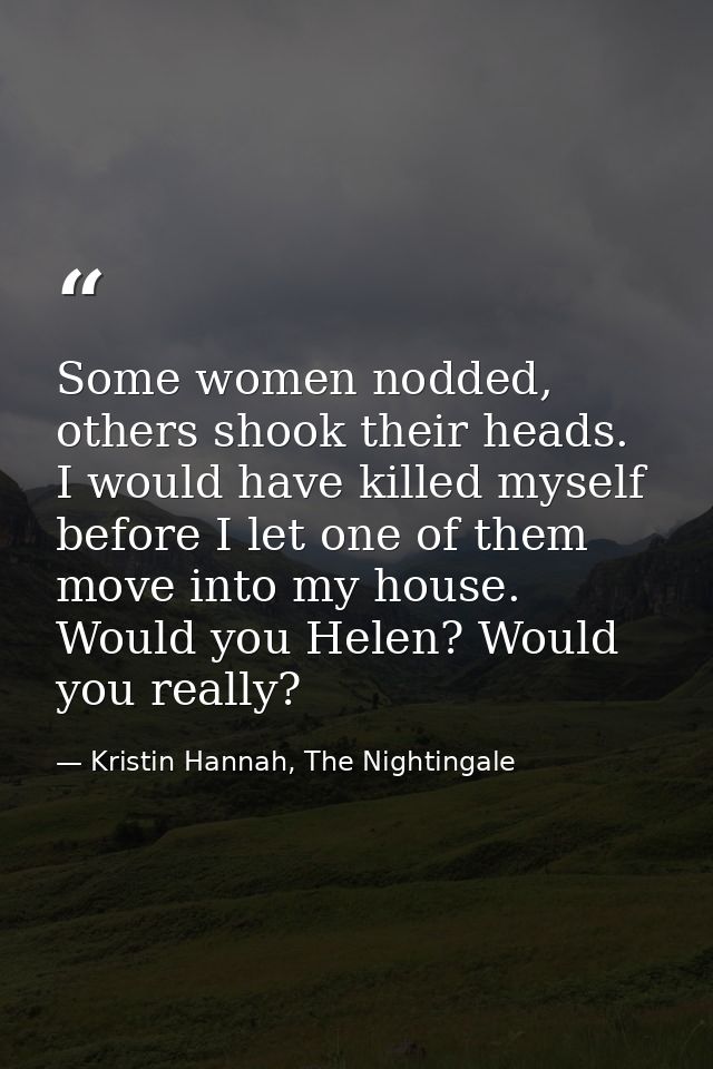 Some women nodded, others shook their heads. I would have killed myself before I let one of them move into my house. Wou — Kristin Hannah, The Nightingale