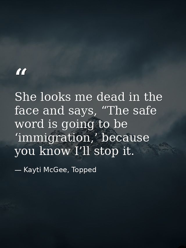 She looks me dead in the face and says, “The safe word is going to be ‘immigration,’ because you know I’ll stop it. — Kayti McGee, Topped
