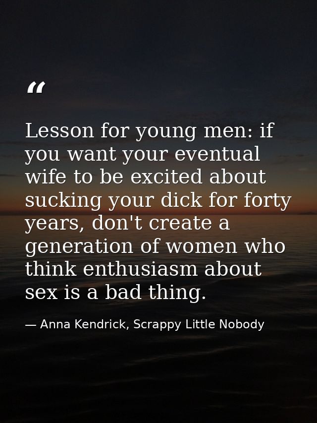 Lesson for young men: if you want your eventual wife to be excited about sucking your dick for forty years, don't create — Anna Kendrick, Scrappy Little Nobody