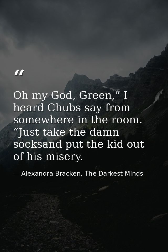 Oh my God, Green,” I heard Chubs say from somewhere in the room. “Just take the damn socksand put the kid out of his mis — Alexandra Bracken, The Darkest Minds