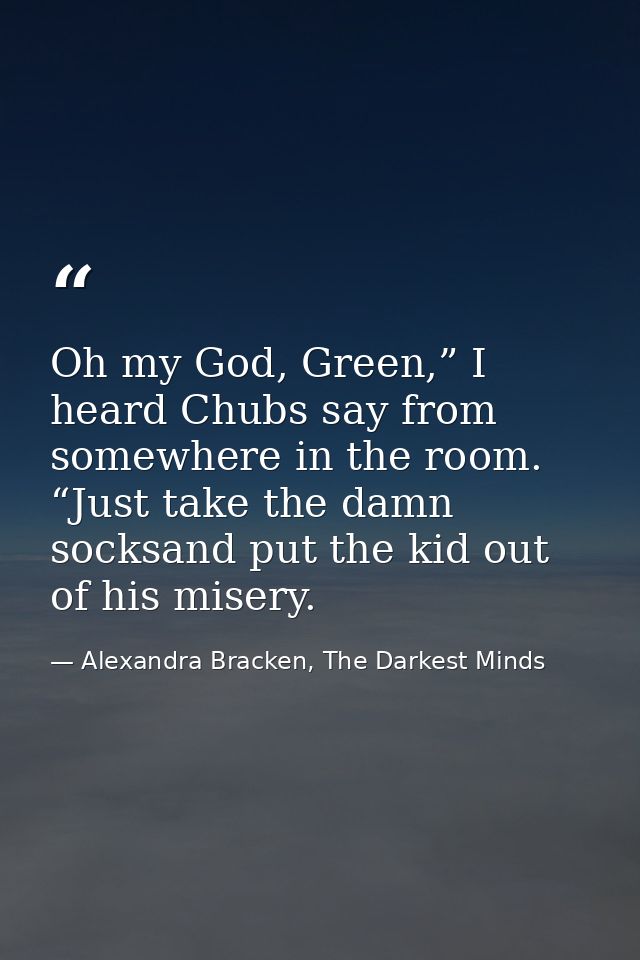 Oh my God, Green,” I heard Chubs say from somewhere in the room. “Just take the damn socksand put the kid out of his mis — Alexandra Bracken, The Darkest Minds