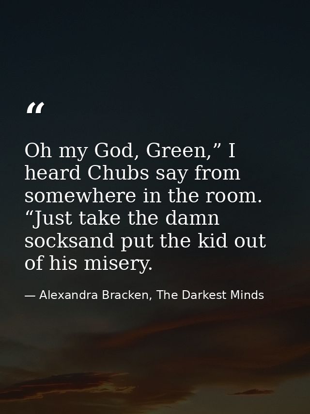 Oh my God, Green,” I heard Chubs say from somewhere in the room. “Just take the damn socksand put the kid out of his mis — Alexandra Bracken, The Darkest Minds