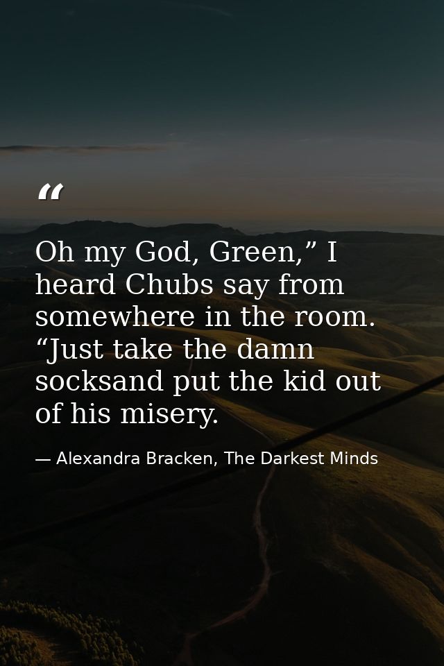Oh my God, Green,” I heard Chubs say from somewhere in the room. “Just take the damn socksand put the kid out of his mis — Alexandra Bracken, The Darkest Minds