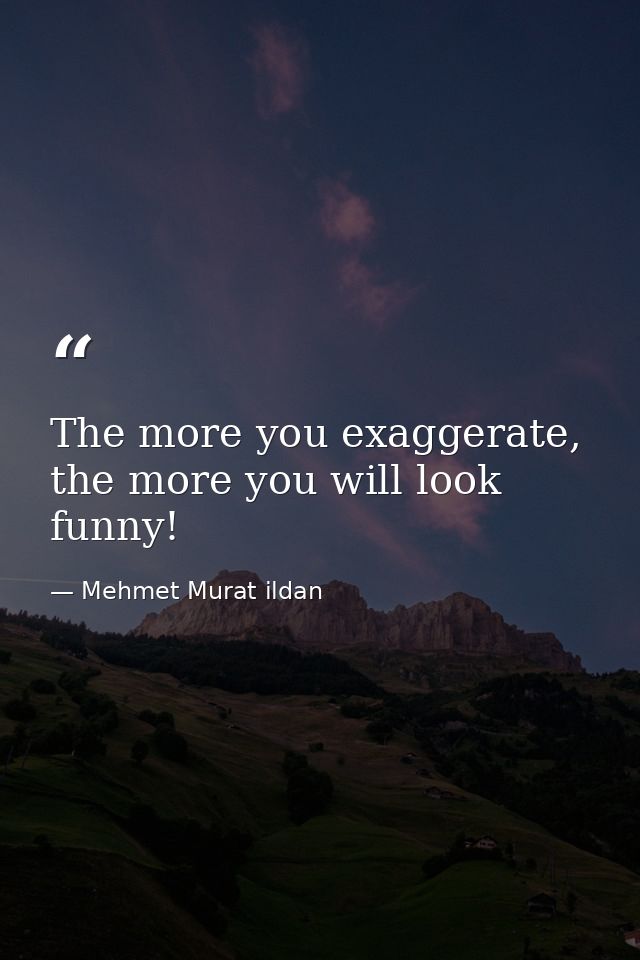 The more you exaggerate, the more you will look funny! — Mehmet Murat ildan