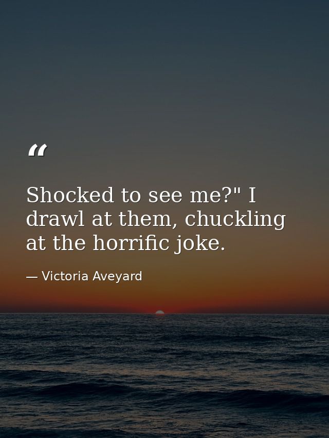 Shocked to see me?" I drawl at them, chuckling at the horrific joke. — Victoria Aveyard