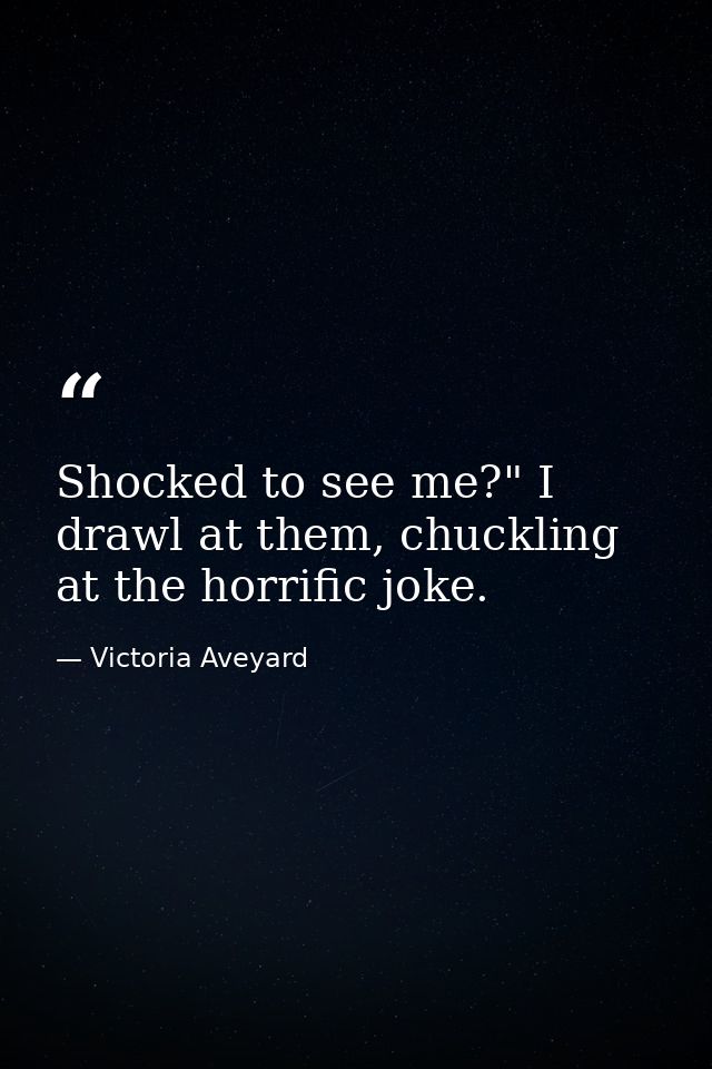 Shocked to see me?" I drawl at them, chuckling at the horrific joke. — Victoria Aveyard