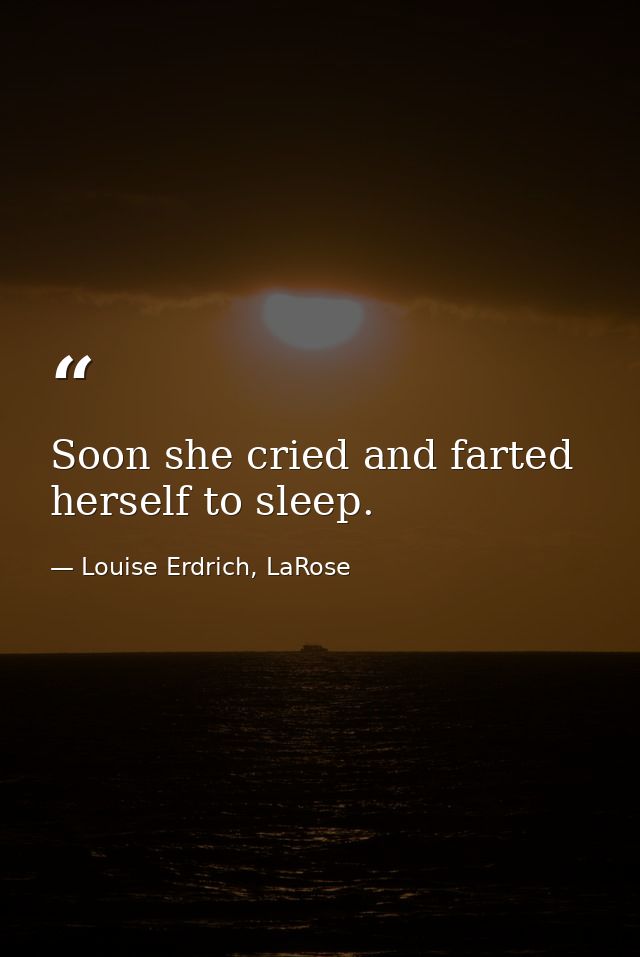 Soon she cried and farted herself to sleep. — Louise Erdrich, LaRose