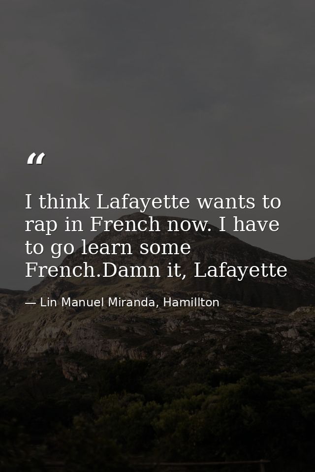I think Lafayette wants to rap in French now. I have to go learn some French.Damn it, Lafayette — Lin Manuel Miranda, Hamillton
