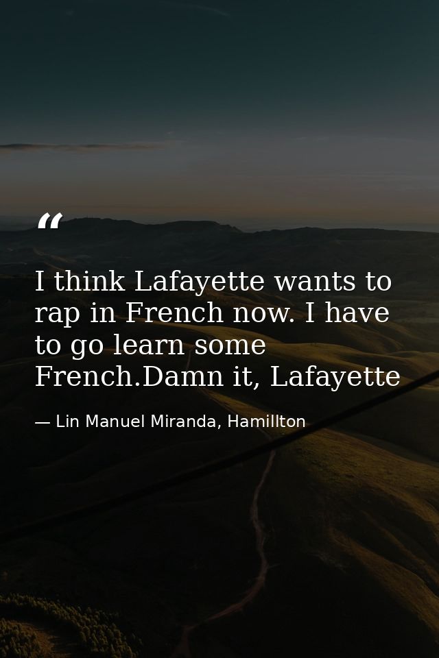 I think Lafayette wants to rap in French now. I have to go learn some French.Damn it, Lafayette — Lin Manuel Miranda, Hamillton