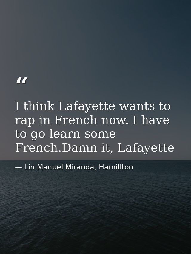 I think Lafayette wants to rap in French now. I have to go learn some French.Damn it, Lafayette — Lin Manuel Miranda, Hamillton