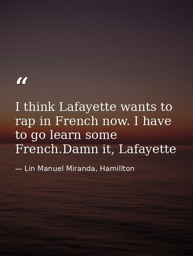 I think Lafayette wants to rap in French now. I have to go learn some French.Damn it, Lafayette — Lin Manuel Miranda, Hamillton