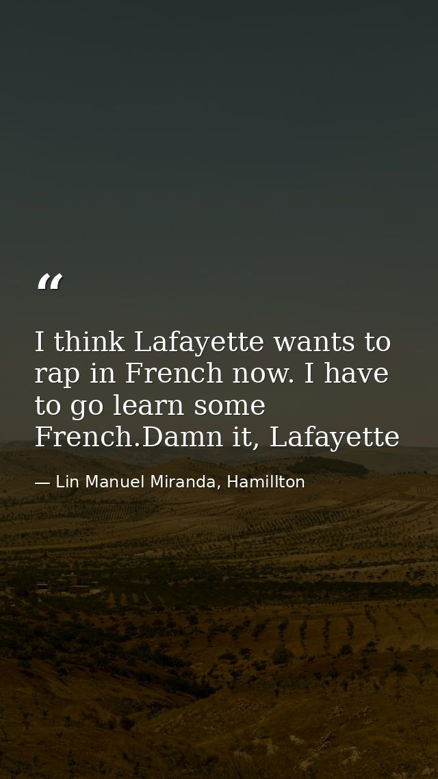 I think Lafayette wants to rap in French now. I have to go learn some French.Damn it, Lafayette — Lin Manuel Miranda, Hamillton
