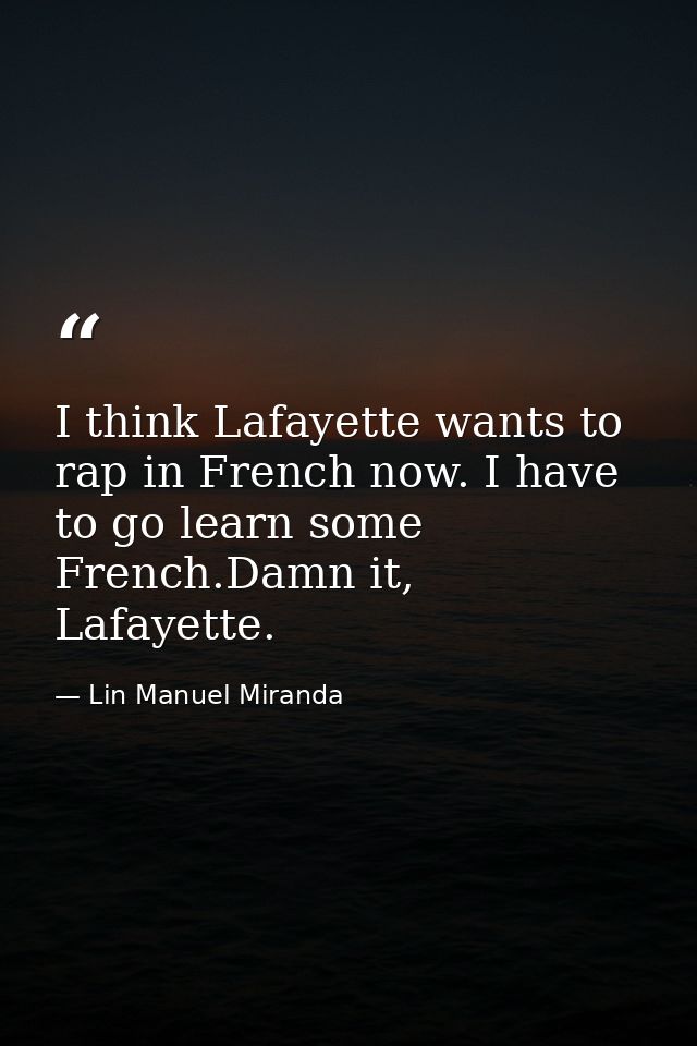 I think Lafayette wants to rap in French now. I have to go learn some French.Damn it, Lafayette. — Lin Manuel Miranda