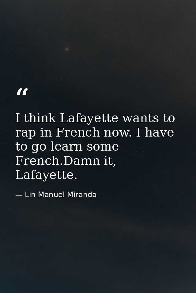 I think Lafayette wants to rap in French now. I have to go learn some French.Damn it, Lafayette. — Lin Manuel Miranda