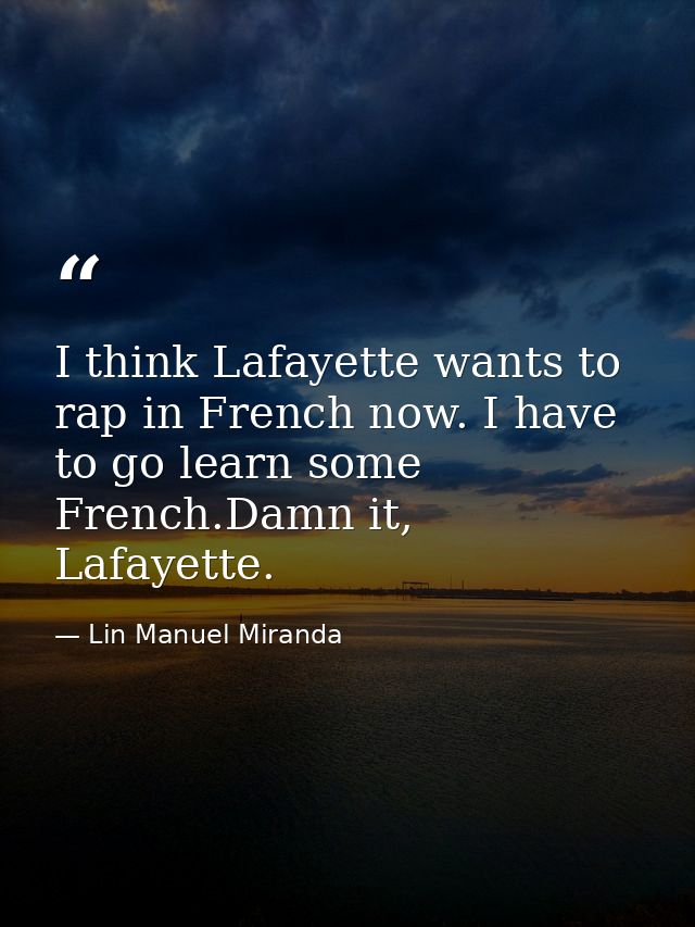 I think Lafayette wants to rap in French now. I have to go learn some French.Damn it, Lafayette. — Lin Manuel Miranda
