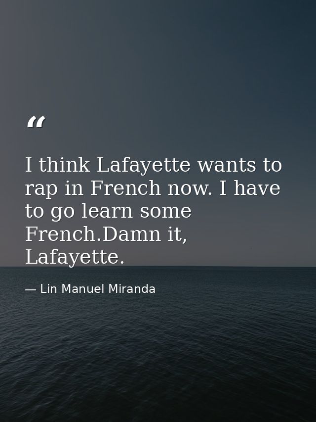 I think Lafayette wants to rap in French now. I have to go learn some French.Damn it, Lafayette. — Lin Manuel Miranda