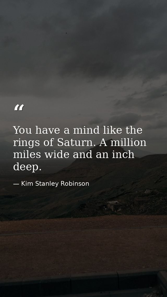 You have a mind like the rings of Saturn. A million miles wide and an inch deep. — Kim Stanley Robinson