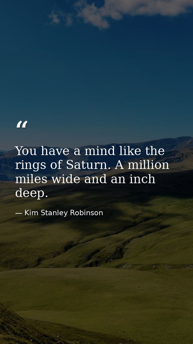 You have a mind like the rings of Saturn. A million miles wide and an inch deep. — Kim Stanley Robinson
