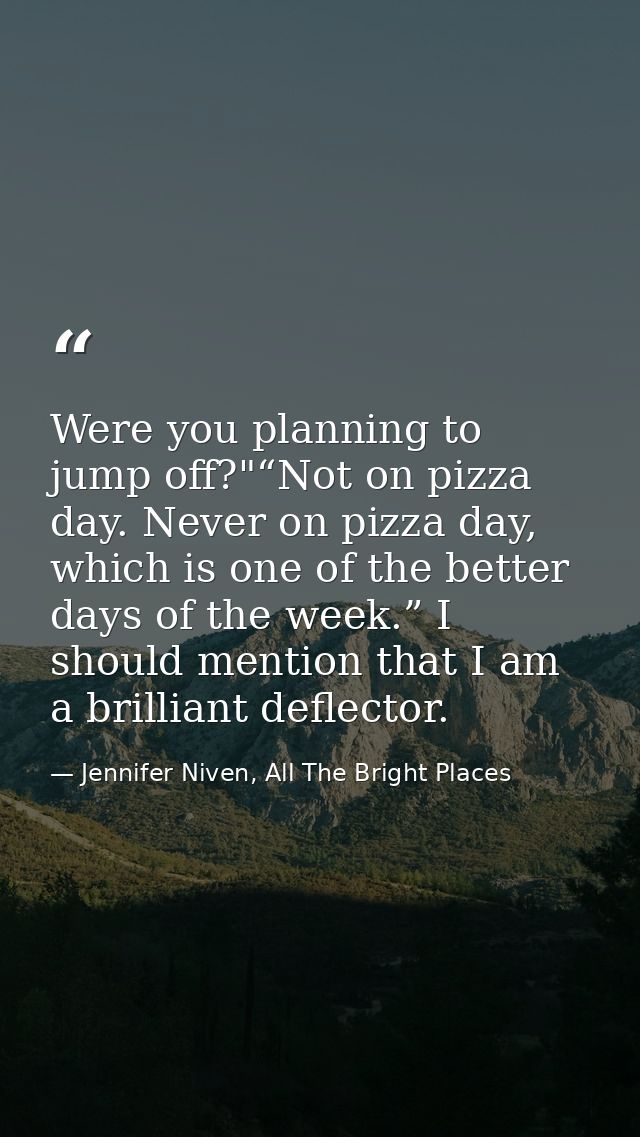 Were you planning to jump off?"“Not on pizza day. Never on pizza day, which is one of the better days of the week.” I sh — Jennifer Niven, All The Bright Places