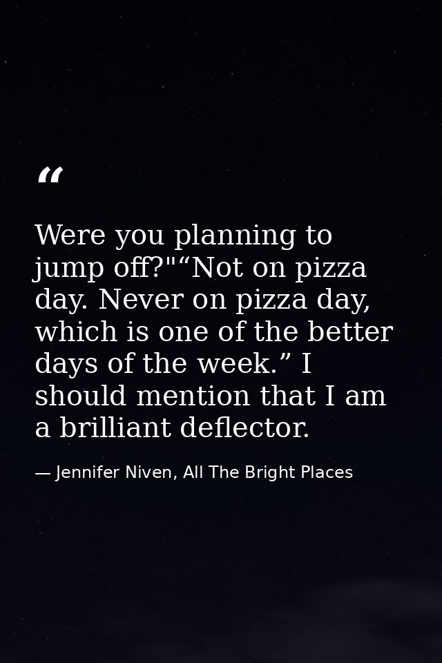 Were you planning to jump off?"“Not on pizza day. Never on pizza day, which is one of the better days of the week.” I sh — Jennifer Niven, All The Bright Places