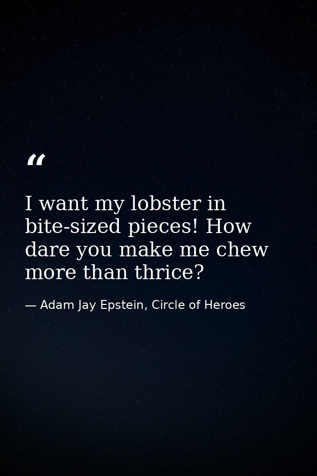 I want my lobster in bite-sized pieces! How dare you make me chew more than thrice? — Adam Jay Epstein, Circle of Heroes