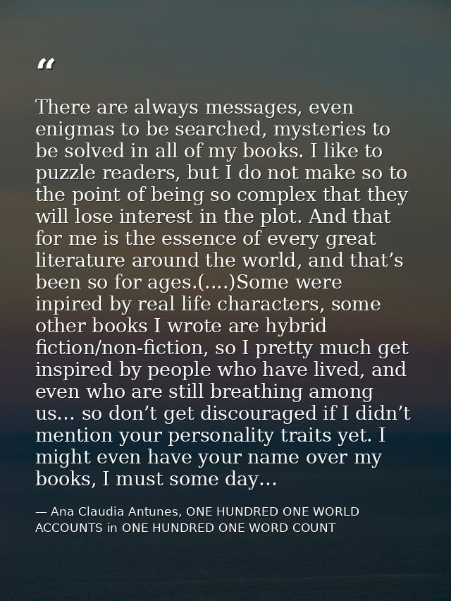 There are always messages, even enigmas to be searched, mysteries to be solved in all of my books. I like to puzzle read — Ana Claudia Antunes, ONE HUNDRED ONE WORLD ACCOUNTS in ONE HUNDRED ONE WORD COUNT
