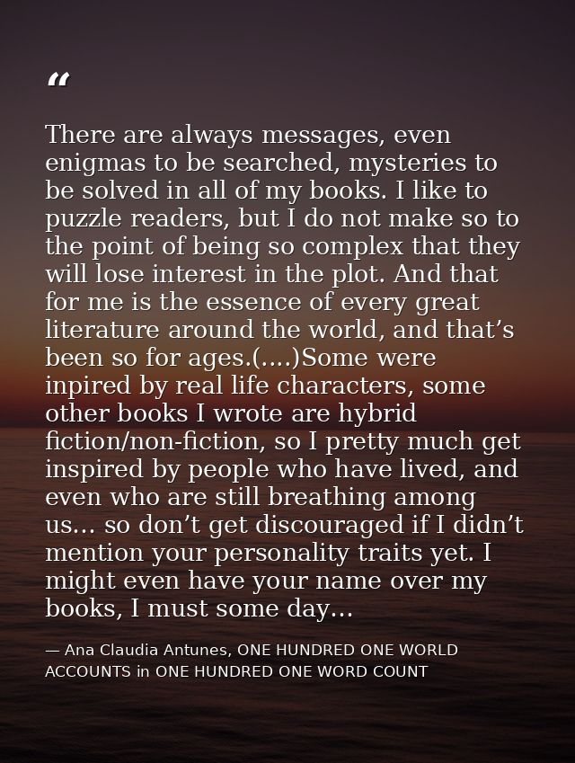 There are always messages, even enigmas to be searched, mysteries to be solved in all of my books. I like to puzzle read — Ana Claudia Antunes, ONE HUNDRED ONE WORLD ACCOUNTS in ONE HUNDRED ONE WORD COUNT