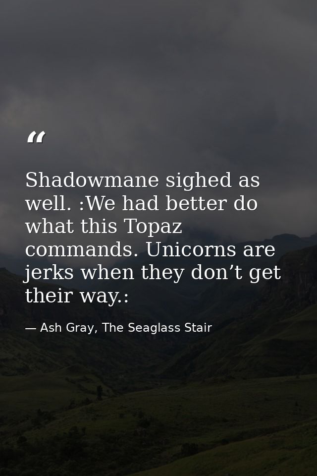 Shadowmane sighed as well. :We had better do what this Topaz commands. Unicorns are jerks when they don’t get their way. — Ash Gray, The Seaglass Stair