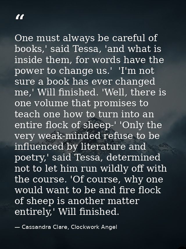 One must always be careful of books,' said Tessa, 'and what is inside them, for words have the power to change us.'  'I' — Cassandra Clare, Clockwork Angel