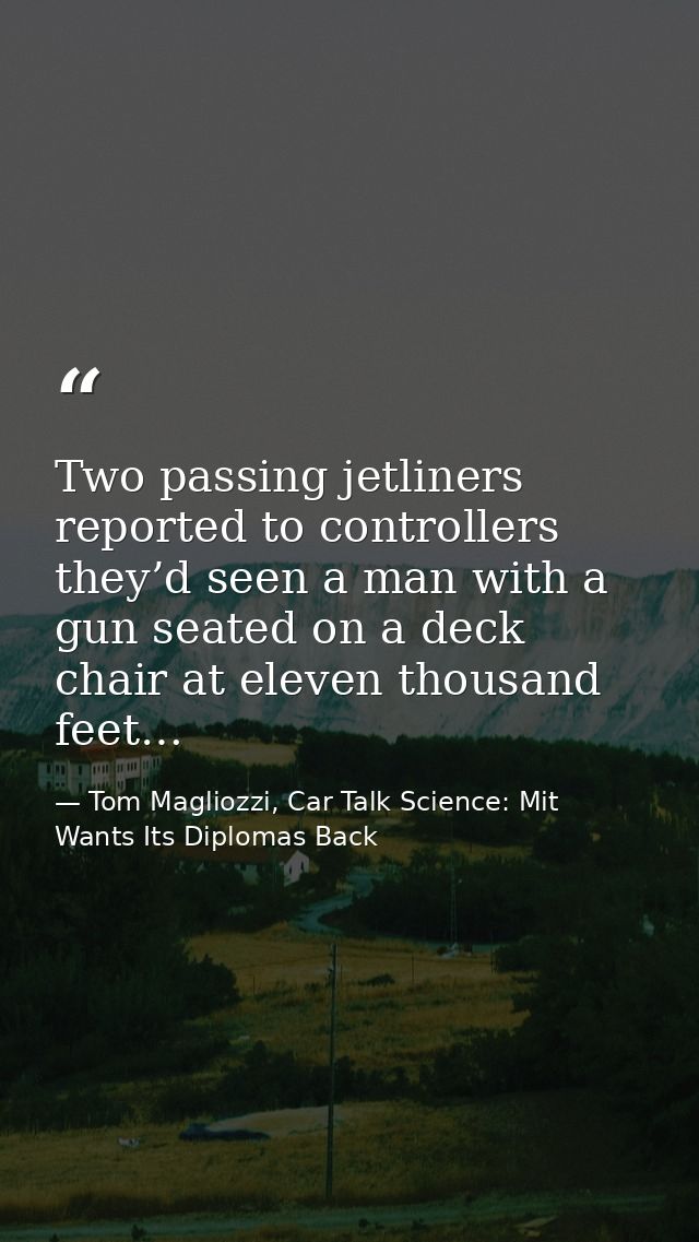 Two passing jetliners reported to controllers they’d seen a man with a gun seated on a deck chair at eleven thousand fee — Tom Magliozzi, Car Talk Science: Mit Wants Its Diplomas Back