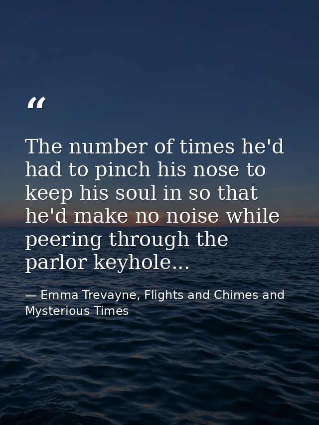 The number of times he'd had to pinch his nose to keep his soul in so that he'd make no noise while peering through the  — Emma Trevayne, Flights and Chimes and Mysterious Times