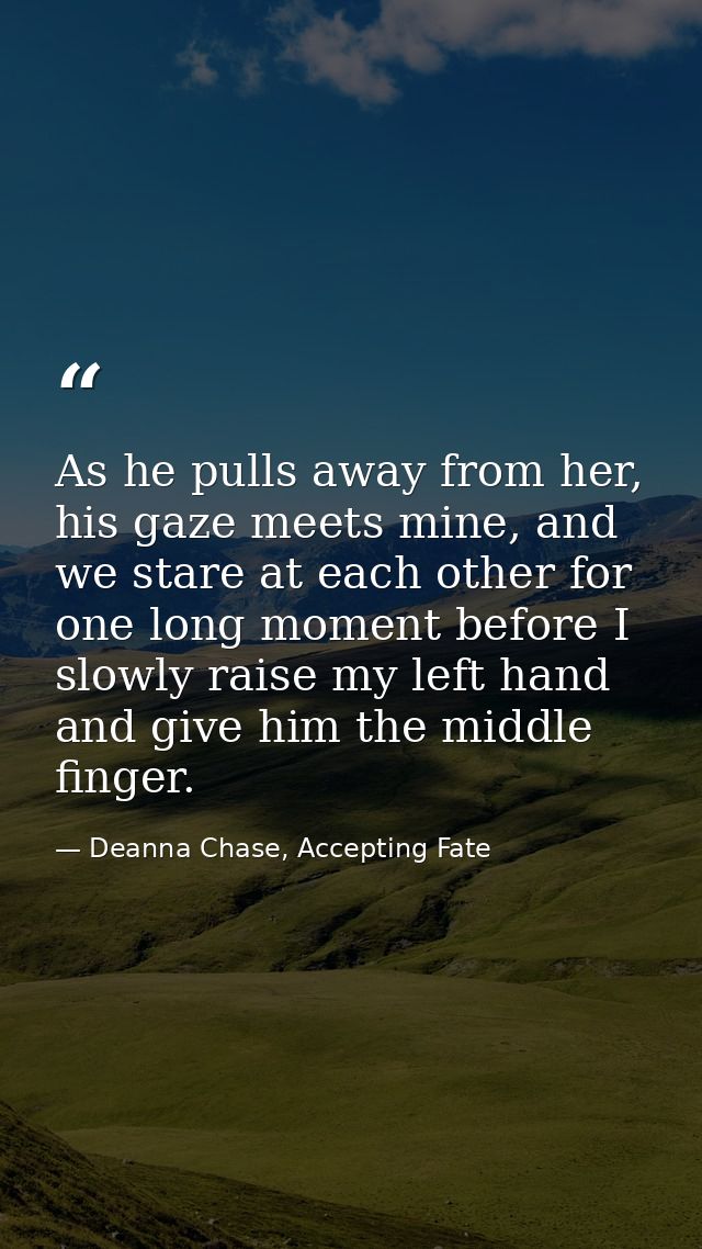 As he pulls away from her, his gaze meets mine, and we stare at each other for one long moment before I slowly raise my  — Deanna Chase, Accepting Fate