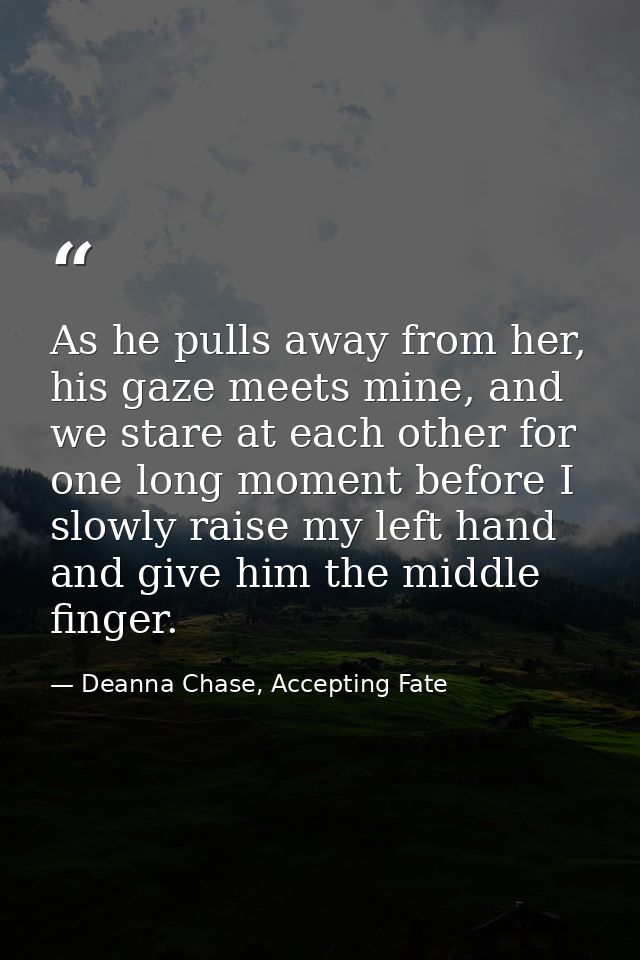 As he pulls away from her, his gaze meets mine, and we stare at each other for one long moment before I slowly raise my  — Deanna Chase, Accepting Fate